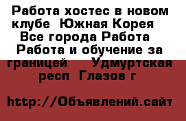 Работа хостес в новом клубе, Южная Корея  - Все города Работа » Работа и обучение за границей   . Удмуртская респ.,Глазов г.